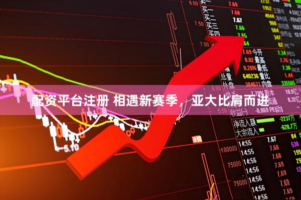 配资平台注册 相遇新赛季，亚大比肩而进