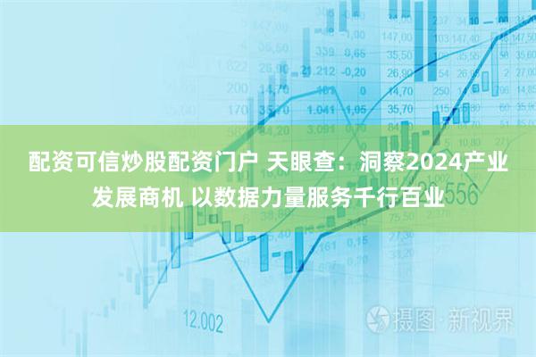 配资可信炒股配资门户 天眼查：洞察2024产业发展商机 以数据力量服务千行百业