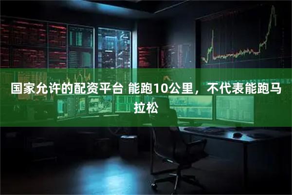 国家允许的配资平台 能跑10公里，不代表能跑马拉松
