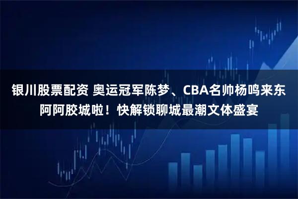 银川股票配资 奥运冠军陈梦、CBA名帅杨鸣来东阿阿胶城啦！快解锁聊城最潮文体盛宴