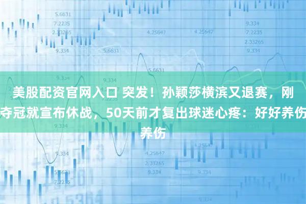 美股配资官网入口 突发！孙颖莎横滨又退赛，刚夺冠就宣布休战，50天前才复出球迷心疼：好好养伤