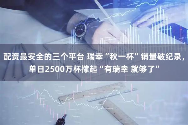 配资最安全的三个平台 瑞幸“秋一杯”销量破纪录，单日2500万杯撑起“有瑞幸 就够了”