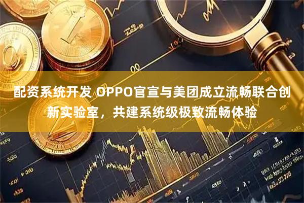 配资系统开发 OPPO官宣与美团成立流畅联合创新实验室，共建系统级极致流畅体验