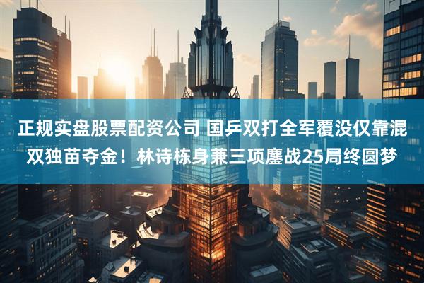 正规实盘股票配资公司 国乒双打全军覆没仅靠混双独苗夺金！林诗栋身兼三项鏖战25局终圆梦