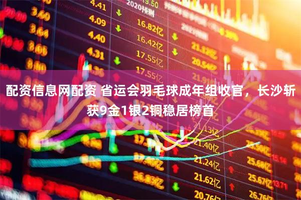 配资信息网配资 省运会羽毛球成年组收官，长沙斩获9金1银2铜稳居榜首