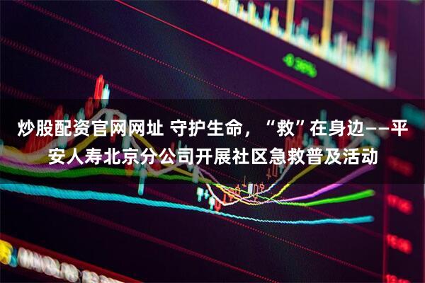 炒股配资官网网址 守护生命，“救”在身边——平安人寿北京分公司开展社区急救普及活动