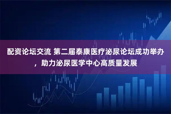 配资论坛交流 第二届泰康医疗泌尿论坛成功举办，助力泌尿医学中心高质量发展