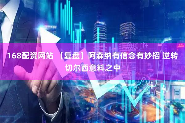 168配资网站 【复盘】阿森纳有信念有妙招 逆转切尔西意料之中