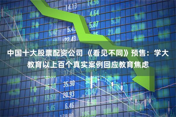 中国十大股票配资公司 《看见不同》预售：学大教育以上百个真实案例回应教育焦虑
