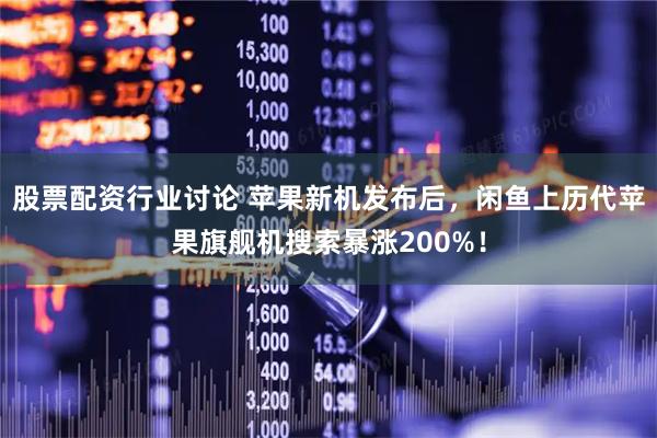 股票配资行业讨论 苹果新机发布后，闲鱼上历代苹果旗舰机搜索暴涨200%！
