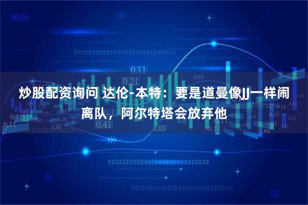 炒股配资询问 达伦-本特：要是道曼像JJ一样闹离队，阿尔特塔会放弃他