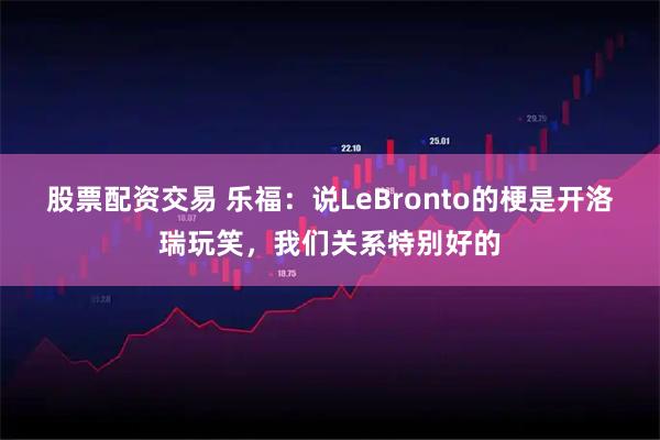 股票配资交易 乐福：说LeBronto的梗是开洛瑞玩笑，我们关系特别好的
