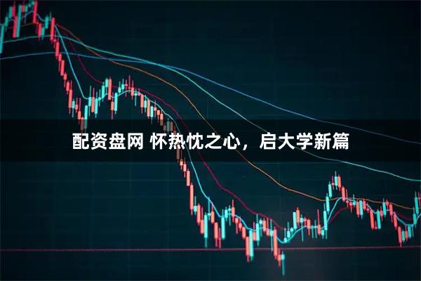 配资盘网 怀热忱之心，启大学新篇