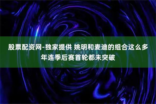 股票配资网-独家提供 姚明和麦迪的组合这么多年连季后赛首轮都未突破