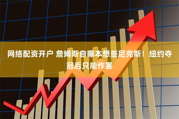 网络配资开户 詹姆斯自曝本想签尼克斯！纽约夺冠后只能作罢