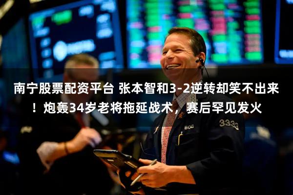 南宁股票配资平台 张本智和3-2逆转却笑不出来！炮轰34岁老将拖延战术，赛后罕见发火
