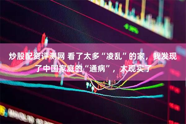 炒股配资评测网 看了太多“凌乱”的家,我发现了中国家庭的“通病”,太现实了