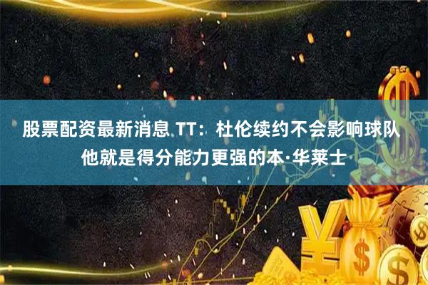 股票配资最新消息 TT：杜伦续约不会影响球队 他就是得分能力更强的本·华莱士