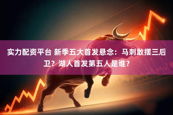 实力配资平台 新季五大首发悬念：马刺敢摆三后卫？湖人首发第五人是谁？