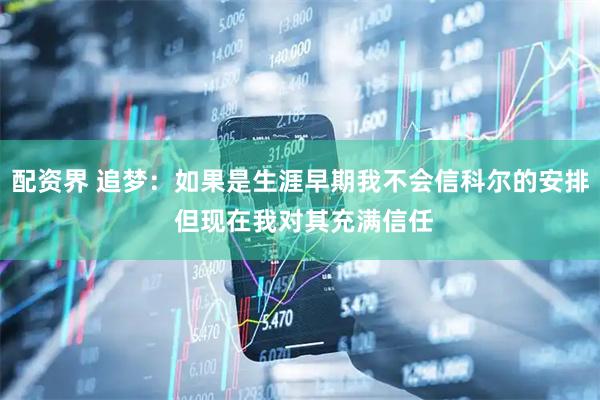 配资界 追梦：如果是生涯早期我不会信科尔的安排 但现在我对其充满信任