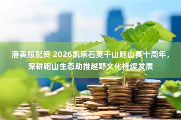 港美股配资 2026凯乐石莫干山跑山赛十周年,深耕跑山生态助推越野文化持续发展